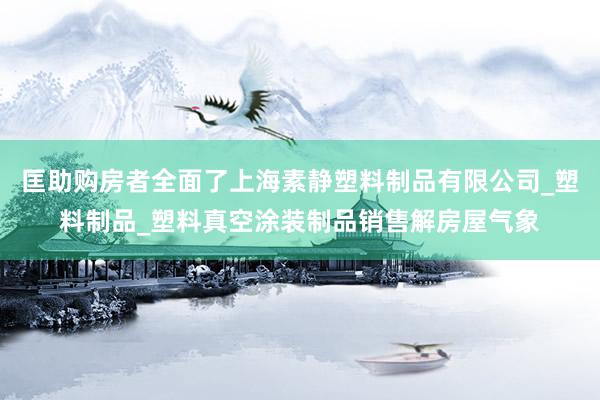 匡助购房者全面了上海素静塑料制品有限公司_塑料制品_塑料真空涂装制品销售解房屋气象
