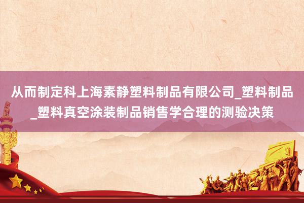 从而制定科上海素静塑料制品有限公司_塑料制品_塑料真空涂装制品销售学合理的测验决策